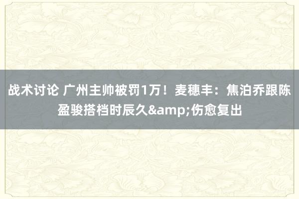 战术讨论 广州主帅被罚1万！麦穗丰：焦泊乔跟陈盈骏搭档时辰久&伤愈复出