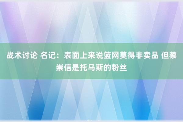 战术讨论 名记：表面上来说篮网莫得非卖品 但蔡崇信是托马斯的粉丝