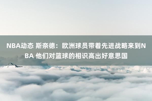 NBA动态 斯奈德：欧洲球员带着先进战略来到NBA 他们对篮球的相识高出好意思国