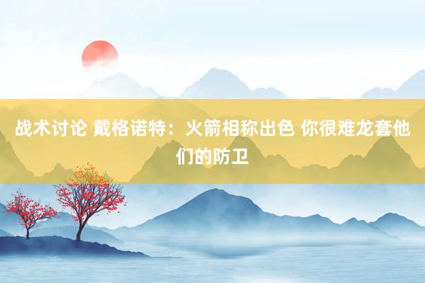 战术讨论 戴格诺特：火箭相称出色 你很难龙套他们的防卫