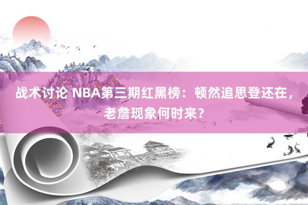 战术讨论 NBA第三期红黑榜：顿然追思登还在，老詹现象何时来？