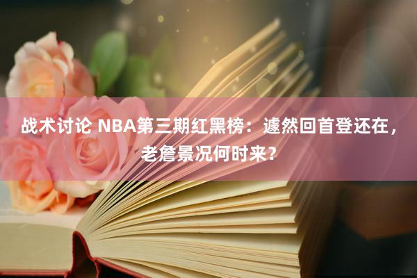 战术讨论 NBA第三期红黑榜：遽然回首登还在，老詹景况何时来？