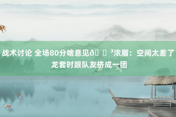 战术讨论 全场80分啥意见😳浓眉：空间太差了 龙套时跟队友挤成一团