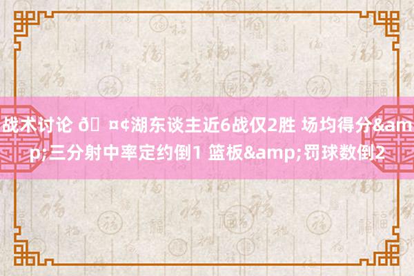 战术讨论 🤢湖东谈主近6战仅2胜 场均得分&三分射中率定约倒1 篮板&罚球数倒2