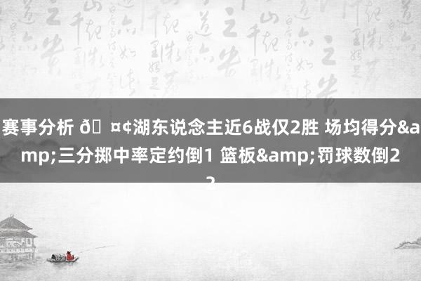 赛事分析 🤢湖东说念主近6战仅2胜 场均得分&三分掷中率定约倒1 篮板&罚球数倒2