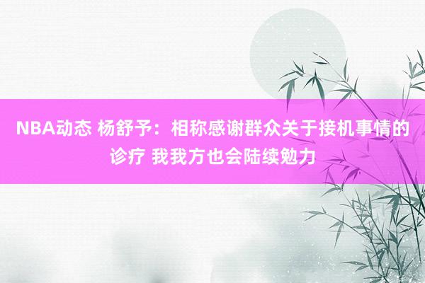 NBA动态 杨舒予：相称感谢群众关于接机事情的诊疗 我我方也会陆续勉力