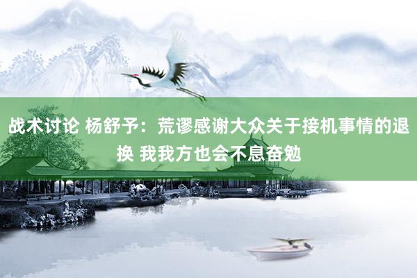 战术讨论 杨舒予：荒谬感谢大众关于接机事情的退换 我我方也会不息奋勉