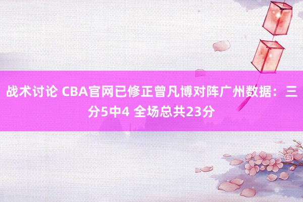 战术讨论 CBA官网已修正曾凡博对阵广州数据：三分5中4 全场总共23分