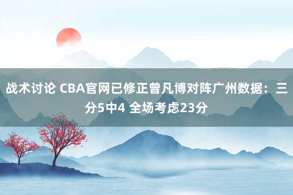 战术讨论 CBA官网已修正曾凡博对阵广州数据：三分5中4 全场考虑23分