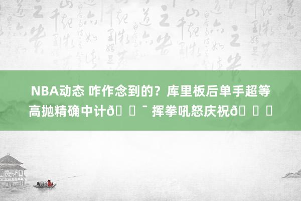 NBA动态 咋作念到的？库里板后单手超等高抛精确中计🎯 挥拳吼怒庆祝😝