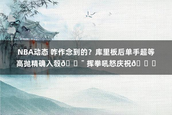 NBA动态 咋作念到的？库里板后单手超等高抛精确入彀🎯 挥拳吼怒庆祝😝