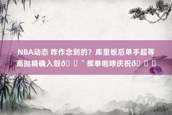 NBA动态 咋作念到的？库里板后单手超等高抛精确入彀🎯 挥拳咆哮庆祝😝