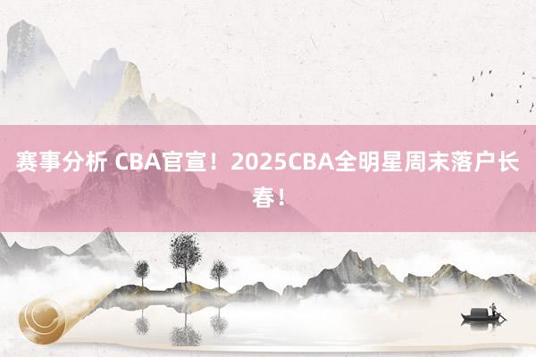 赛事分析 CBA官宣！2025CBA全明星周末落户长春！