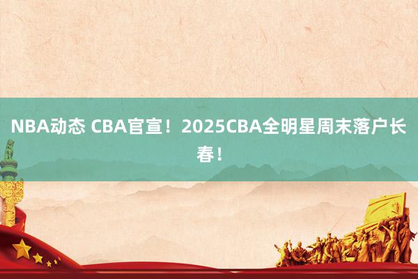 NBA动态 CBA官宣！2025CBA全明星周末落户长春！