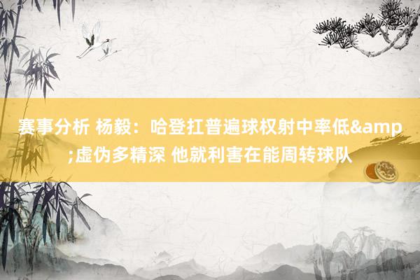 赛事分析 杨毅：哈登扛普遍球权射中率低&虚伪多精深 他就利害在能周转球队