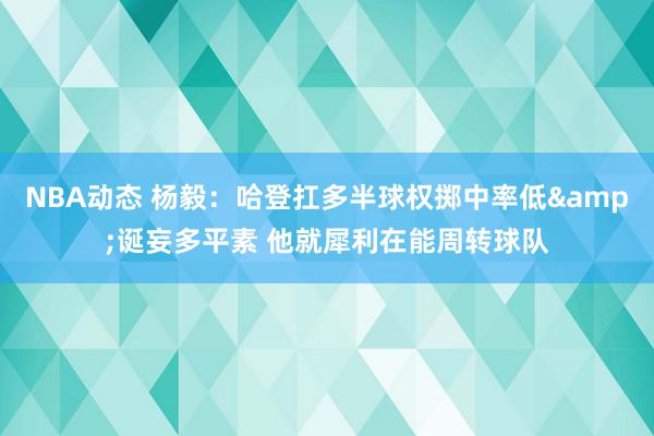 NBA动态 杨毅：哈登扛多半球权掷中率低&诞妄多平素 他就犀利在能周转球队