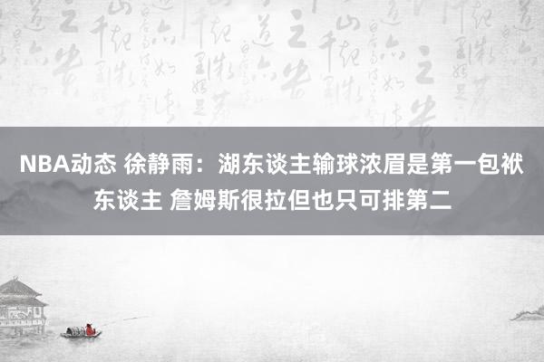 NBA动态 徐静雨：湖东谈主输球浓眉是第一包袱东谈主 詹姆斯很拉但也只可排第二