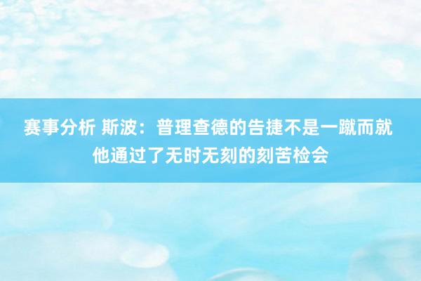 赛事分析 斯波：普理查德的告捷不是一蹴而就 他通过了无时无刻的刻苦检会