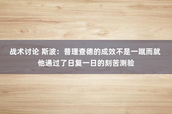 战术讨论 斯波：普理查德的成效不是一蹴而就 他通过了日复一日的刻苦测验