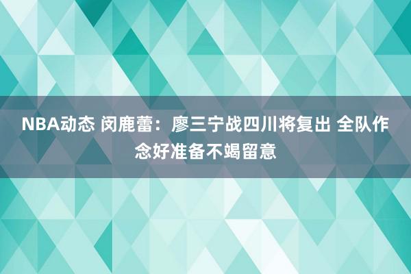 NBA动态 闵鹿蕾：廖三宁战四川将复出 全队作念好准备不竭留意