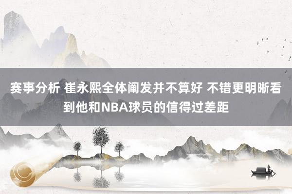 赛事分析 崔永熙全体阐发并不算好 不错更明晰看到他和NBA球员的信得过差距