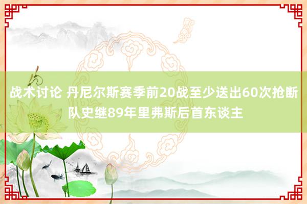 战术讨论 丹尼尔斯赛季前20战至少送出60次抢断 队史继89年里弗斯后首东谈主