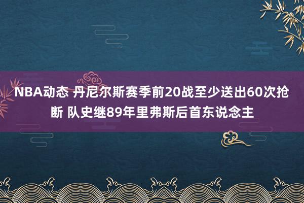 NBA动态 丹尼尔斯赛季前20战至少送出60次抢断 队史继89年里弗斯后首东说念主