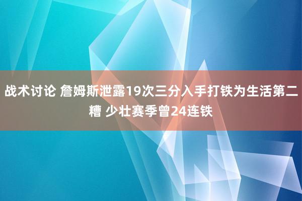 战术讨论 詹姆斯泄露19次三分入手打铁为生活第二糟 少壮赛季曾24连铁