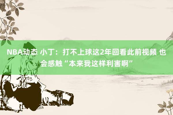 NBA动态 小丁：打不上球这2年回看此前视频 也会感触“本来我这样利害啊”