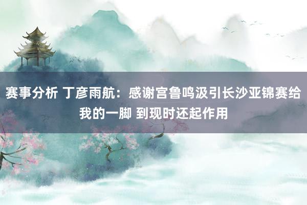 赛事分析 丁彦雨航：感谢宫鲁鸣汲引长沙亚锦赛给我的一脚 到现时还起作用