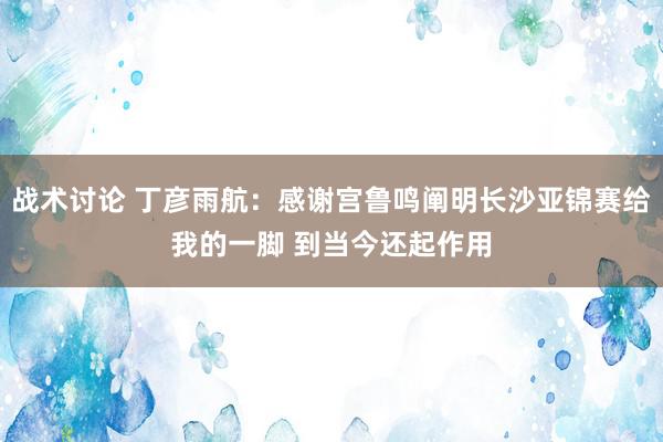 战术讨论 丁彦雨航：感谢宫鲁鸣阐明长沙亚锦赛给我的一脚 到当今还起作用