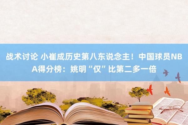 战术讨论 小崔成历史第八东说念主！中国球员NBA得分榜：姚明“仅”比第二多一倍