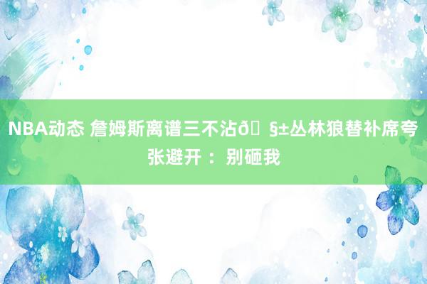 NBA动态 詹姆斯离谱三不沾🧱丛林狼替补席夸张避开 ：别砸我