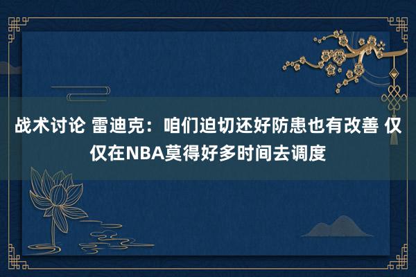 战术讨论 雷迪克：咱们迫切还好防患也有改善 仅仅在NBA莫得好多时间去调度