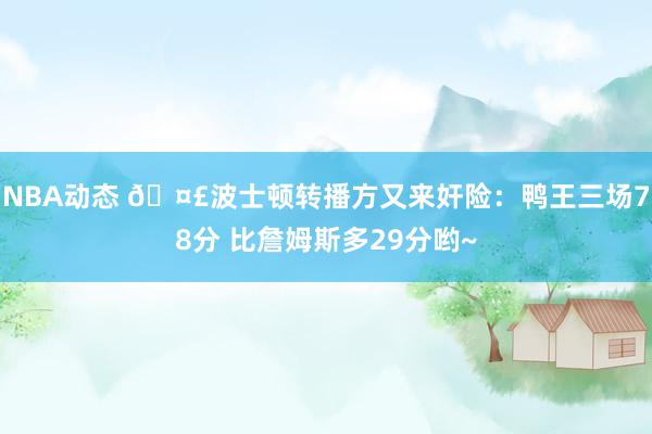 NBA动态 🤣波士顿转播方又来奸险：鸭王三场78分 比詹姆斯多29分哟~