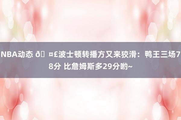 NBA动态 🤣波士顿转播方又来狡滑：鸭王三场78分 比詹姆斯多29分哟~