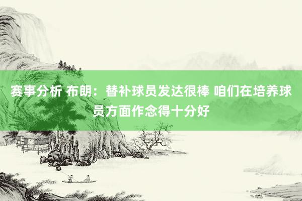 赛事分析 布朗：替补球员发达很棒 咱们在培养球员方面作念得十分好