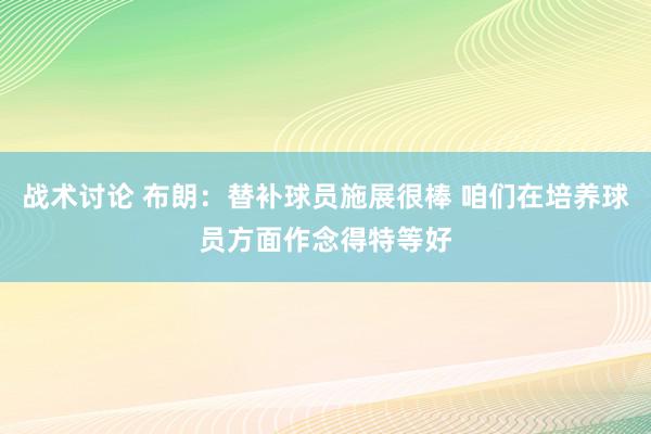 战术讨论 布朗：替补球员施展很棒 咱们在培养球员方面作念得特等好