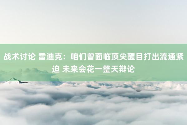 战术讨论 雷迪克：咱们曾面临顶尖醒目打出流通紧迫 未来会花一整天辩论