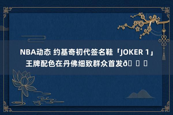 NBA动态 约基奇初代签名鞋「JOKER 1」王牌配色在丹佛细致群众首发🎉