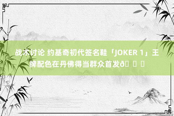 战术讨论 约基奇初代签名鞋「JOKER 1」王牌配色在丹佛得当群众首发🎉