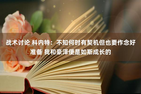 战术讨论 科内特：不知何时有契机但也要作念好准备 我和豪泽便是如斯成长的