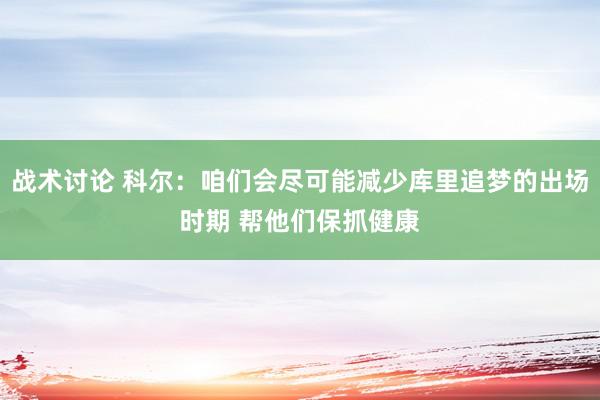 战术讨论 科尔：咱们会尽可能减少库里追梦的出场时期 帮他们保抓健康