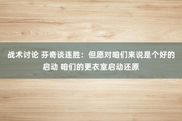 战术讨论 芬奇谈连胜：但愿对咱们来说是个好的启动 咱们的更衣室启动还原