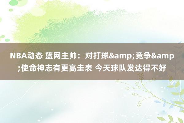 NBA动态 篮网主帅：对打球&竞争&使命神志有更高圭表 今天球队发达得不好