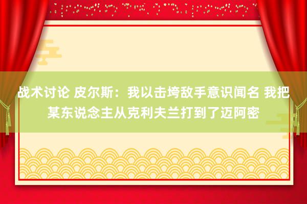 战术讨论 皮尔斯：我以击垮敌手意识闻名 我把某东说念主从克利夫兰打到了迈阿密