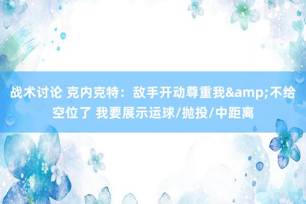 战术讨论 克内克特：敌手开动尊重我&不给空位了 我要展示运球/抛投/中距离