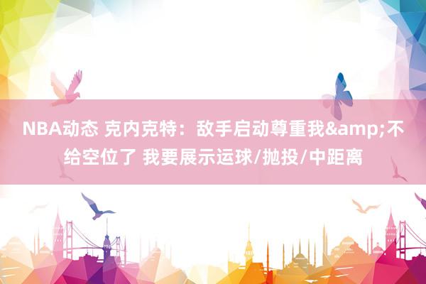 NBA动态 克内克特：敌手启动尊重我&不给空位了 我要展示运球/抛投/中距离