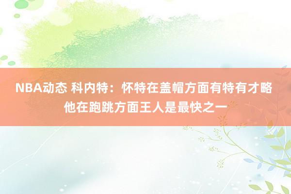 NBA动态 科内特：怀特在盖帽方面有特有才略 他在跑跳方面王人是最快之一