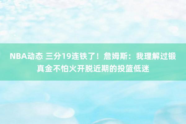 NBA动态 三分19连铁了！詹姆斯：我理解过锻真金不怕火开脱近期的投篮低迷